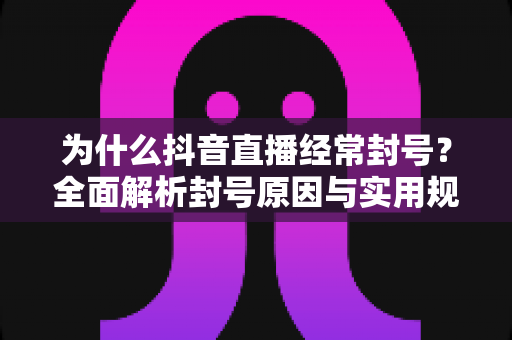 为什么抖音直播经常封号？全面解析封号原因与实用规避指南