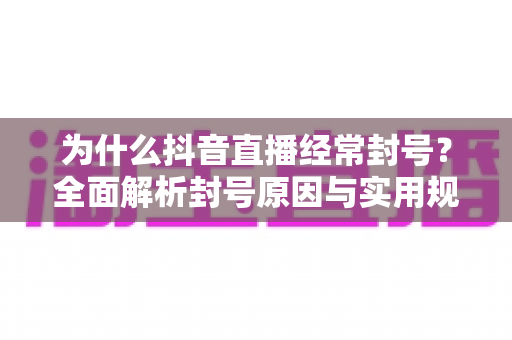 为什么抖音直播经常封号？全面解析封号原因与实用规避指南