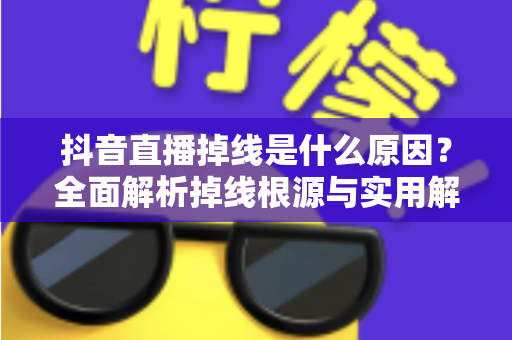 抖音直播掉线是什么原因?全面解析掉线根源与实用解决方案完整指南 抖音直播掉线是什么原因?全面解析掉线根源与实用解决方案完整指南