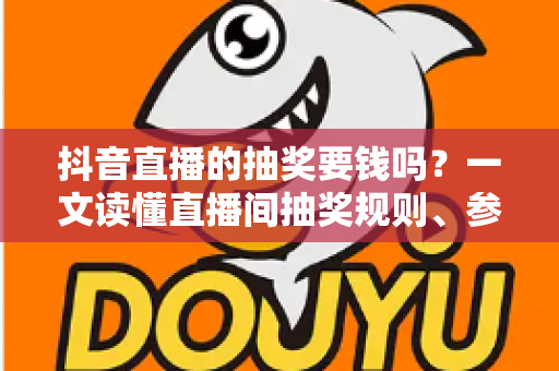 抖音直播的抽奖要钱吗?一文读懂直播间抽奖规则、参与方式与防骗攻略 抖音直播的抽奖要钱吗?一文读懂直播间抽奖规则、参与方式与防骗攻略