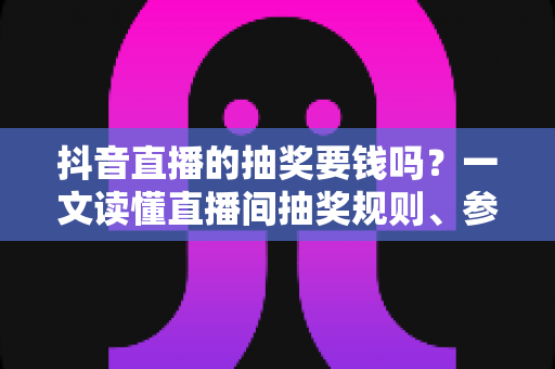 抖音直播的抽奖要钱吗?一文读懂直播间抽奖规则、参与方式与防骗攻略 抖音直播的抽奖要钱吗?一文读懂直播间抽奖规则、参与方式与防骗攻略