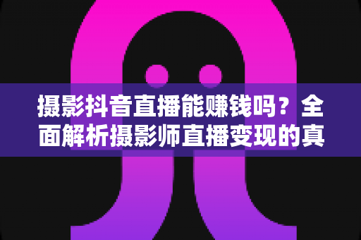 摄影抖音直播能赚钱吗?全面解析摄影师直播变现的真实收入与实操指南 摄影抖音直播能赚钱吗?全面解析摄影师直播变现的真实收入与实操指南