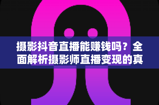 摄影抖音直播能赚钱吗?全面解析摄影师直播变现的真实收入与实操指南 摄影抖音直播能赚钱吗?全面解析摄影师直播变现的真实收入与实操指南