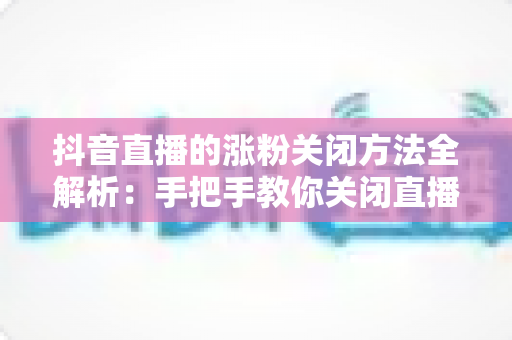 抖音直播的涨粉关闭方法全解析:手把手教你关闭直播间涨粉提示,打造更纯净的直播体验 抖音直播的涨粉关闭方法全解析:手把手教你关闭直播间涨粉提示,打造更纯净的直播体验