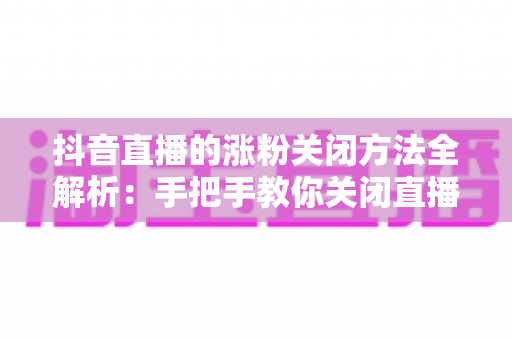 抖音直播的涨粉关闭方法全解析:手把手教你关闭直播间涨粉提示,打造更纯净的直播体验 抖音直播的涨粉关闭方法全解析:手把手教你关闭直播间涨粉提示,打造更纯净的直播体验