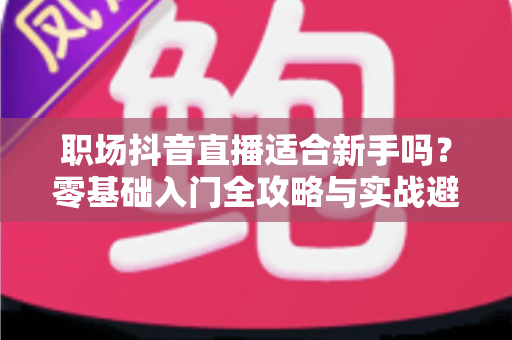 职场抖音直播适合新手吗?零基础入门全攻略与实战避坑指南 职场抖音直播适合新手吗?零基础入门全攻略与实战避坑指南