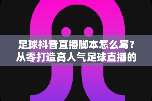 足球抖音直播脚本怎么写?从零打造高人气足球直播的实战全攻略 足球抖音直播脚本怎么写?从零打造高人气足球直播的实战全攻略