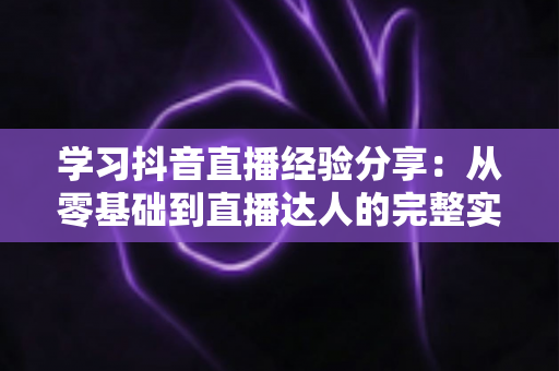 学习抖音直播经验分享：从零基础到直播达人的完整实战指南