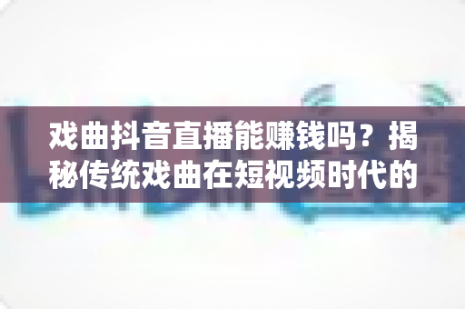 戏曲抖音直播能赚钱吗？揭秘传统戏曲在短视频时代的变现之道与实战指南