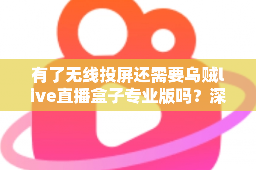 有了无线投屏还需要乌贼live直播盒子专业版吗？深度解析两大直播方案的优劣与选择指南