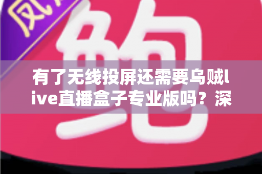 有了无线投屏还需要乌贼live直播盒子专业版吗？深度解析两大直播方案的优劣与选择指南