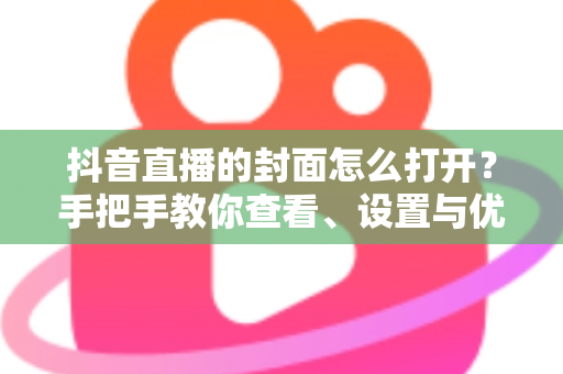 抖音直播的封面怎么打开?手把手教你查看、设置与优化直播封面的完整指南 抖音直播的封面怎么打开?手把手教你查看、设置与优化直播封面的完整指南