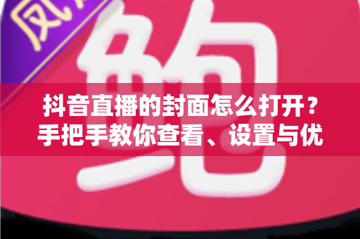 抖音直播的封面怎么打开？手把手教你查看、设置与优化直播封面的完整指南
