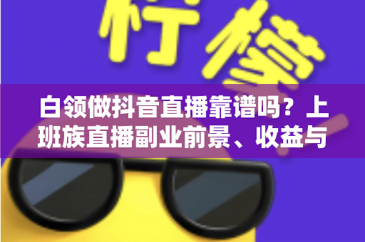 白领做抖音直播靠谱吗？上班族直播副业前景、收益与避坑全解析