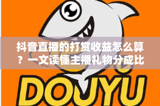 抖音直播的打赏收益怎么算?一文读懂主播礼物分成比例与提现规则 抖音直播的打赏收益怎么算?一文读懂主播礼物分成比例与提现规则