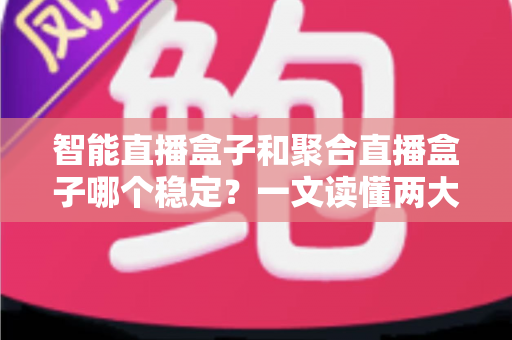 智能直播盒子和聚合直播盒子哪个稳定?一文读懂两大直播设备的核心差异与选购攻略 智能直播盒子和聚合直播盒子哪个稳定?一文读懂两大直播设备的核心差异与选购攻略