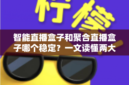 智能直播盒子和聚合直播盒子哪个稳定?一文读懂两大直播设备的核心差异与选购攻略 智能直播盒子和聚合直播盒子哪个稳定?一文读懂两大直播设备的核心差异与选购攻略