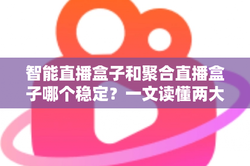 智能直播盒子和聚合直播盒子哪个稳定？一文读懂两大直播设备的核心差异与选购攻略