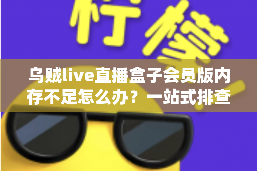 乌贼live直播盒子会员版内存不足怎么办？一站式排查与优化指南