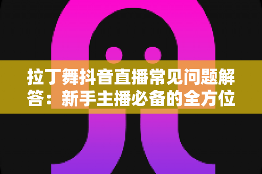 拉丁舞抖音直播常见问题解答:新手主播必备的全方位实战指南 拉丁舞抖音直播常见问题解答:新手主播必备的全方位实战指南