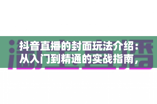 抖音直播的封面玩法介绍:从入门到精通的实战指南,助你流量翻倍 抖音直播的封面玩法介绍:从入门到精通的实战指南,助你流量翻倍