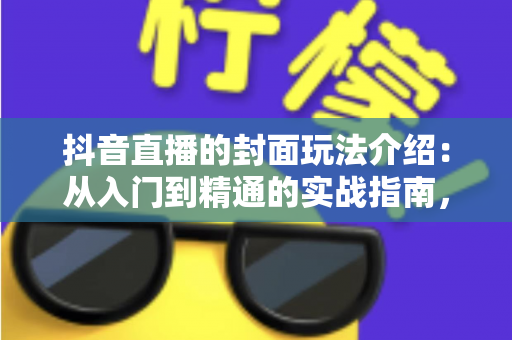 抖音直播的封面玩法介绍:从入门到精通的实战指南,助你流量翻倍 抖音直播的封面玩法介绍:从入门到精通的实战指南,助你流量翻倍