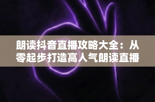 朗读抖音直播攻略大全:从零起步打造高人气朗读直播间的完整实战指南 朗读抖音直播攻略大全:从零起步打造高人气朗读直播间的完整实战指南