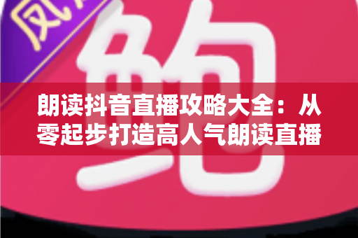 朗读抖音直播攻略大全:从零起步打造高人气朗读直播间的完整实战指南 朗读抖音直播攻略大全:从零起步打造高人气朗读直播间的完整实战指南