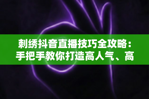 刺绣抖音直播技巧全攻略:手把手教你打造高人气、高转化的刺绣直播间 刺绣抖音直播技巧全攻略:手把手教你打造高人气、高转化的刺绣直播间