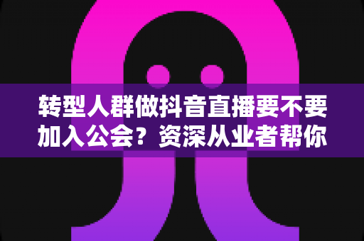 转型人群做抖音直播要不要加入公会?资深从业者帮你算清这笔账,起步少走三年弯路 转型人群做抖音直播要不要加入公会?资深从业者帮你算清这笔账,起步少走三年弯路