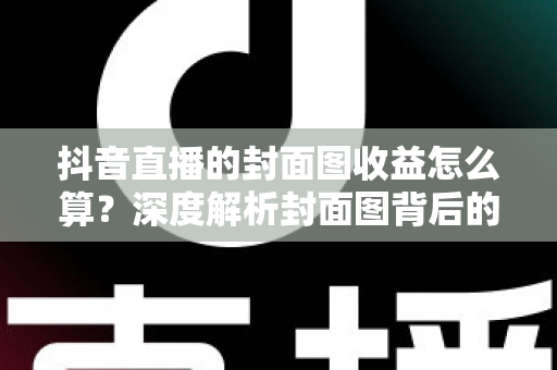抖音直播的封面图收益怎么算?深度解析封面图背后的收益逻辑与实用优化指南 抖音直播的封面图收益怎么算?深度解析封面图背后的收益逻辑与实用优化指南
