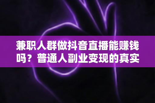 兼职人群做抖音直播能赚钱吗?普通人副业变现的真实机会与避坑指南 兼职人群做抖音直播能赚钱吗?普通人副业变现的真实机会与避坑指南