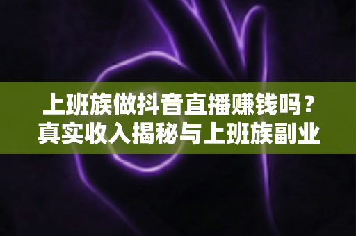 上班族做抖音直播赚钱吗？真实收入揭秘与上班族副业直播变现实战指南