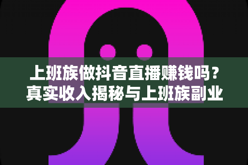 上班族做抖音直播赚钱吗？真实收入揭秘与上班族副业直播变现实战指南
