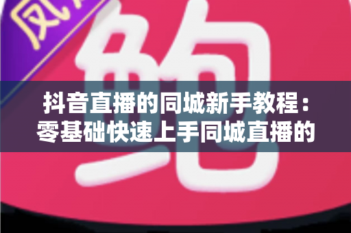 抖音直播的同城新手教程：零基础快速上手同城直播的实用指南