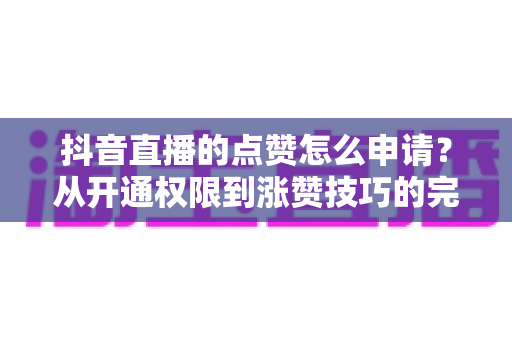 抖音直播的点赞怎么申请?从开通权限到涨赞技巧的完整指南 抖音直播的点赞怎么申请?从开通权限到涨赞技巧的完整指南