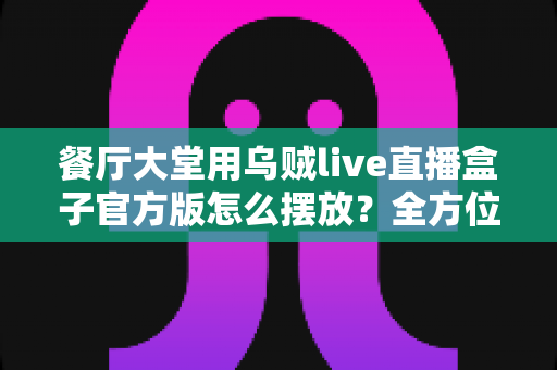 餐厅大堂用乌贼live直播盒子官方版怎么摆放?全方位安装位置指南与实用技巧 餐厅大堂用乌贼live直播盒子官方版怎么摆放?全方位安装位置指南与实用技巧