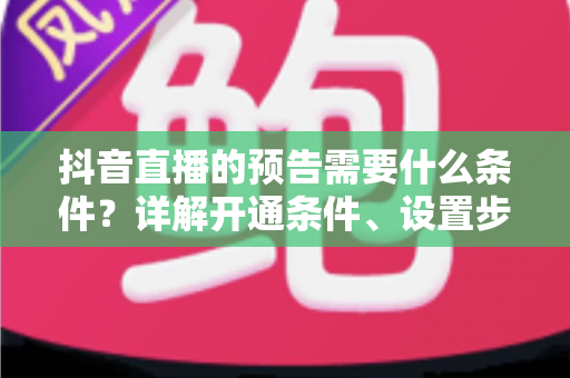 抖音直播的预告需要什么条件？详解开通条件、设置步骤与引流技巧全攻略