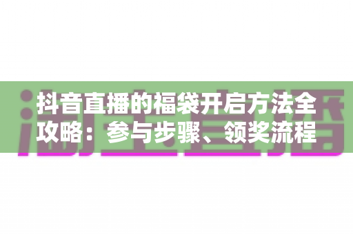 抖音直播的福袋开启方法全攻略:参与步骤、领奖流程与中奖技巧一次讲清 抖音直播的福袋开启方法全攻略:参与步骤、领奖流程与中奖技巧一次讲清