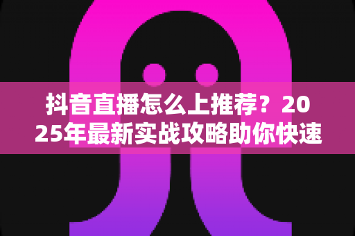 抖音直播怎么上推荐?2025年最新实战攻略助你快速获取平台流量扶持 抖音直播怎么上推荐?2025年最新实战攻略助你快速获取平台流量扶持