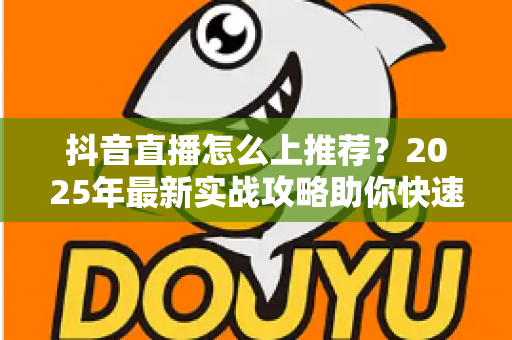 抖音直播怎么上推荐?2025年最新实战攻略助你快速获取平台流量扶持 抖音直播怎么上推荐?2025年最新实战攻略助你快速获取平台流量扶持