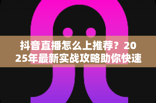 抖音直播怎么上推荐?2025年最新实战攻略助你快速获取平台流量扶持 抖音直播怎么上推荐?2025年最新实战攻略助你快速获取平台流量扶持