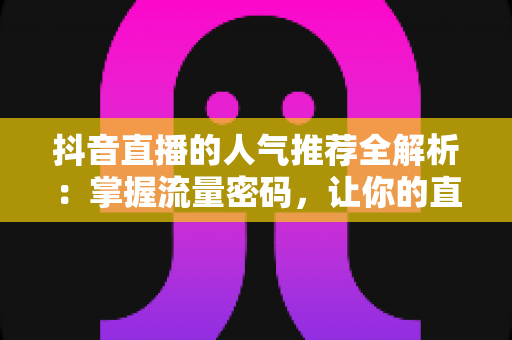 抖音直播的人气推荐全解析：掌握流量密码，让你的直播间人气飙升