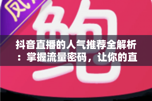 抖音直播的人气推荐全解析：掌握流量密码，让你的直播间人气飙升