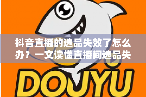 抖音直播的选品失效了怎么办？一文读懂直播间选品失灵的补救策略与优化指南