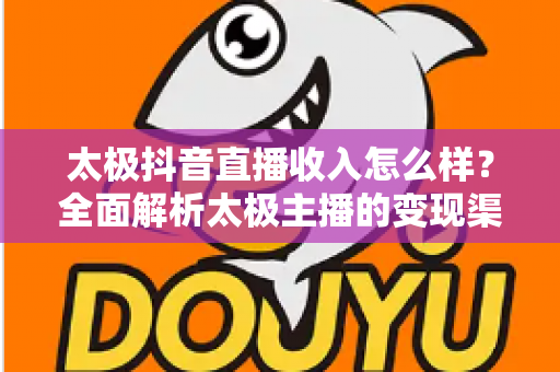 太极抖音直播收入怎么样?全面解析太极主播的变现渠道与真实赚钱潜力 太极抖音直播收入怎么样?全面解析太极主播的变现渠道与真实赚钱潜力