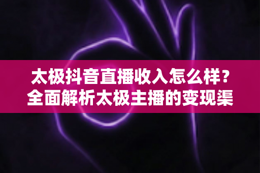 太极抖音直播收入怎么样?全面解析太极主播的变现渠道与真实赚钱潜力 太极抖音直播收入怎么样?全面解析太极主播的变现渠道与真实赚钱潜力