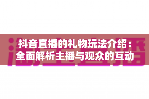 抖音直播的礼物玩法介绍:全面解析主播与观众的互动新体验 抖音直播的礼物玩法介绍:全面解析主播与观众的互动新体验
