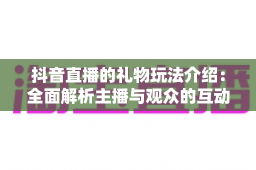 抖音直播的礼物玩法介绍:全面解析主播与观众的互动新体验 抖音直播的礼物玩法介绍:全面解析主播与观众的互动新体验