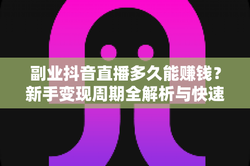 副业抖音直播多久能赚钱？新手变现周期全解析与快速起号实战指南